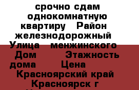 срочно сдам однокомнатную квартиру › Район ­ железнодорожный › Улица ­ менжинского › Дом ­ 10 › Этажность дома ­ 9 › Цена ­ 15 000 - Красноярский край, Красноярск г. Недвижимость » Квартиры аренда   